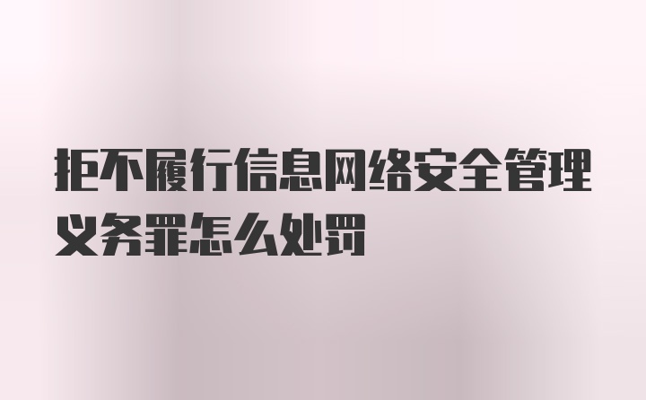 拒不履行信息网络安全管理义务罪怎么处罚