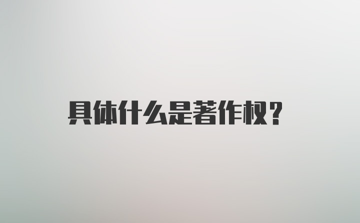 具体什么是著作权？