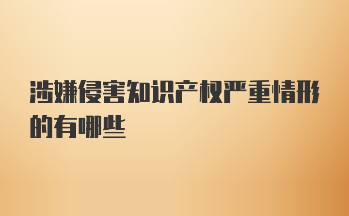 涉嫌侵害知识产权严重情形的有哪些