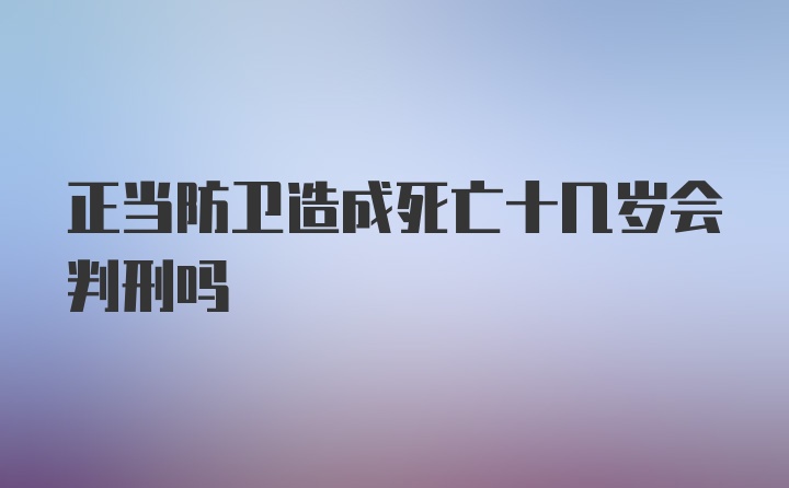 正当防卫造成死亡十几岁会判刑吗