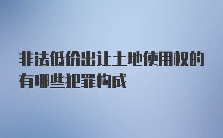 非法低价出让土地使用权的有哪些犯罪构成