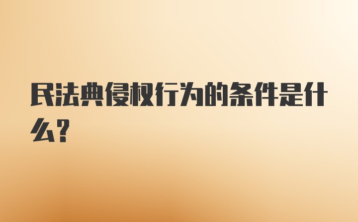 民法典侵权行为的条件是什么？