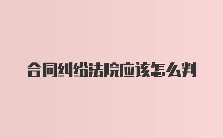 合同纠纷法院应该怎么判