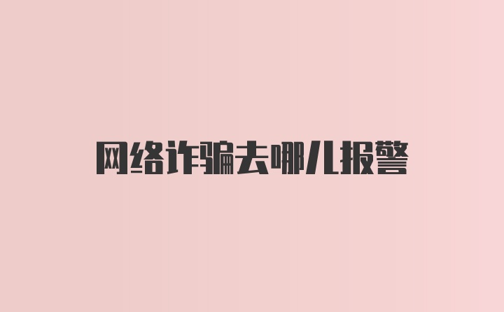 网络诈骗去哪儿报警