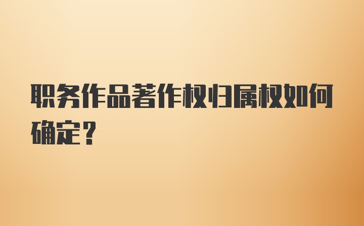 职务作品著作权归属权如何确定？