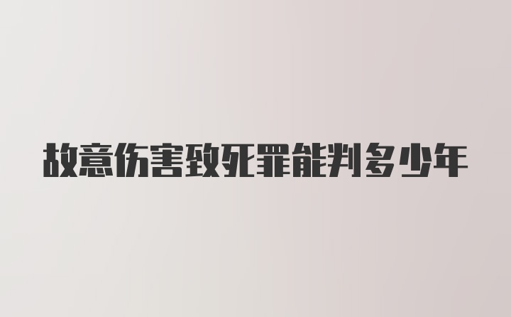 故意伤害致死罪能判多少年