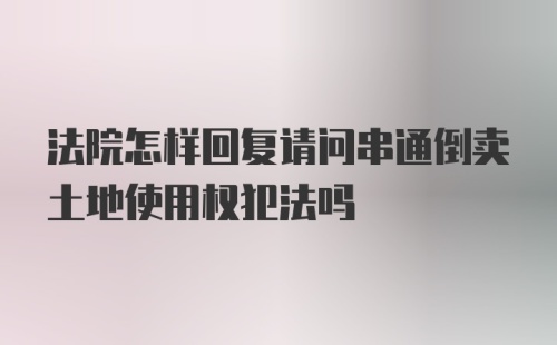 法院怎样回复请问串通倒卖土地使用权犯法吗