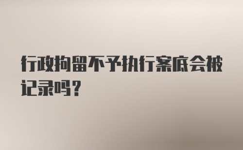 行政拘留不予执行案底会被记录吗？