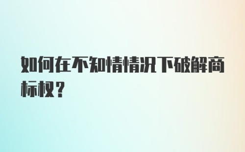 如何在不知情情况下破解商标权？