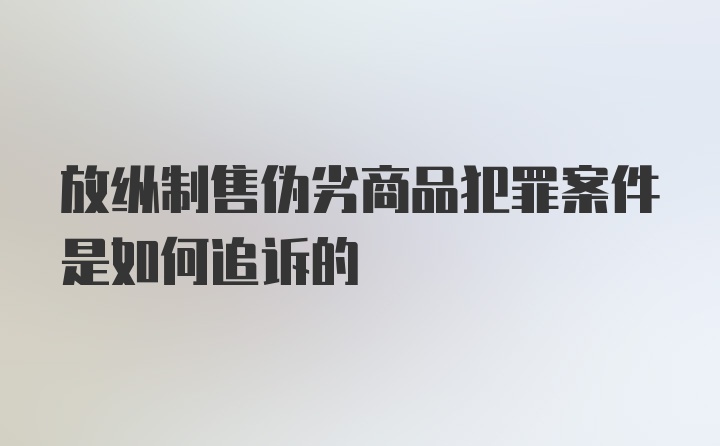 放纵制售伪劣商品犯罪案件是如何追诉的