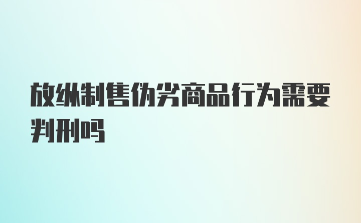 放纵制售伪劣商品行为需要判刑吗