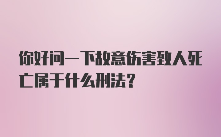 你好问一下故意伤害致人死亡属于什么刑法？