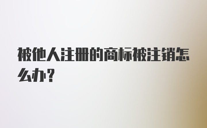 被他人注册的商标被注销怎么办？