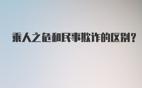 乘人之危和民事欺诈的区别？