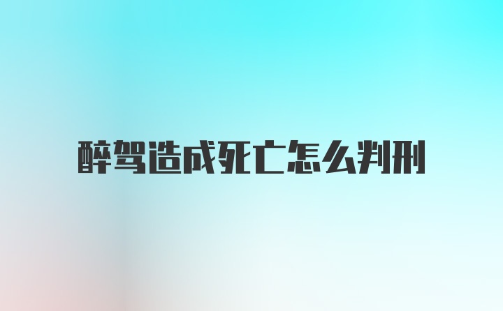 醉驾造成死亡怎么判刑