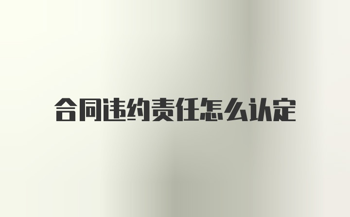 合同违约责任怎么认定