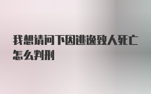 我想请问下因逃逸致人死亡怎么判刑