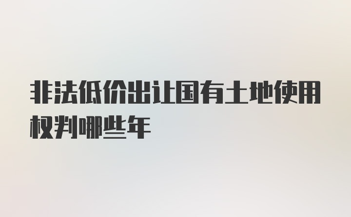 非法低价出让国有土地使用权判哪些年