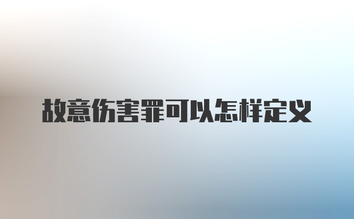 故意伤害罪可以怎样定义