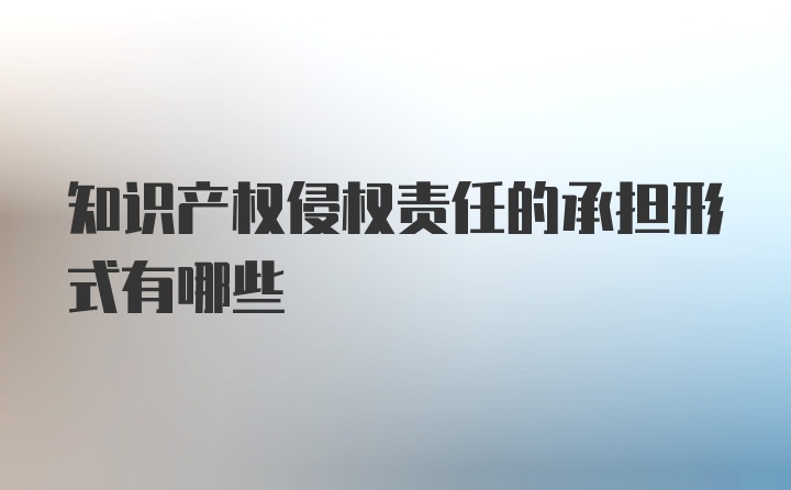 知识产权侵权责任的承担形式有哪些