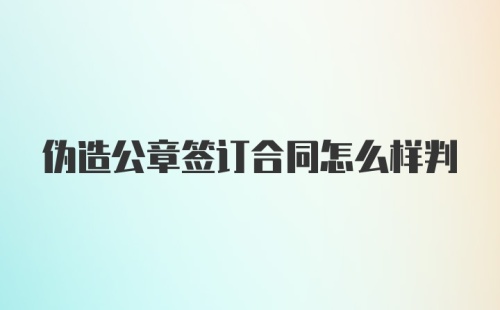 伪造公章签订合同怎么样判