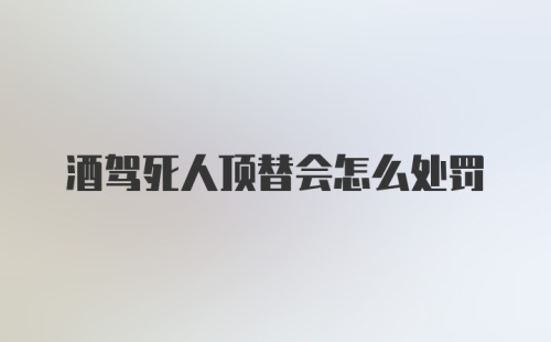 酒驾死人顶替会怎么处罚