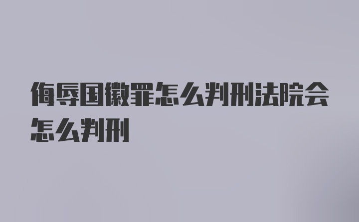 侮辱国徽罪怎么判刑法院会怎么判刑