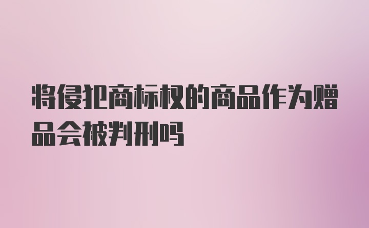 将侵犯商标权的商品作为赠品会被判刑吗