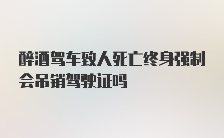 醉酒驾车致人死亡终身强制会吊销驾驶证吗