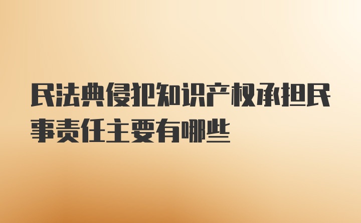 民法典侵犯知识产权承担民事责任主要有哪些