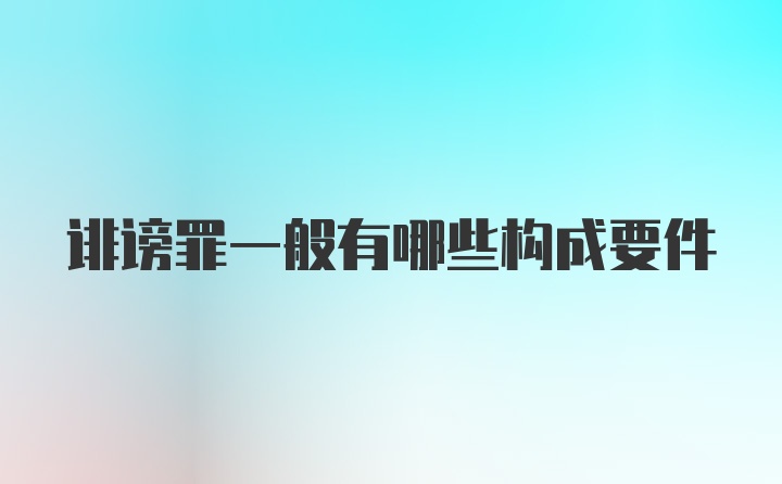 诽谤罪一般有哪些构成要件