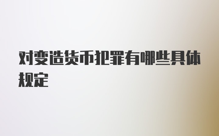 对变造货币犯罪有哪些具体规定