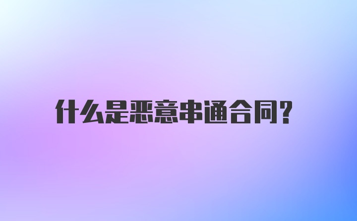 什么是恶意串通合同？