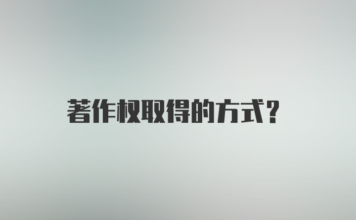 著作权取得的方式？