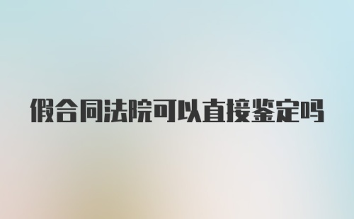 假合同法院可以直接鉴定吗