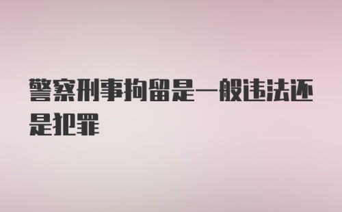 警察刑事拘留是一般违法还是犯罪