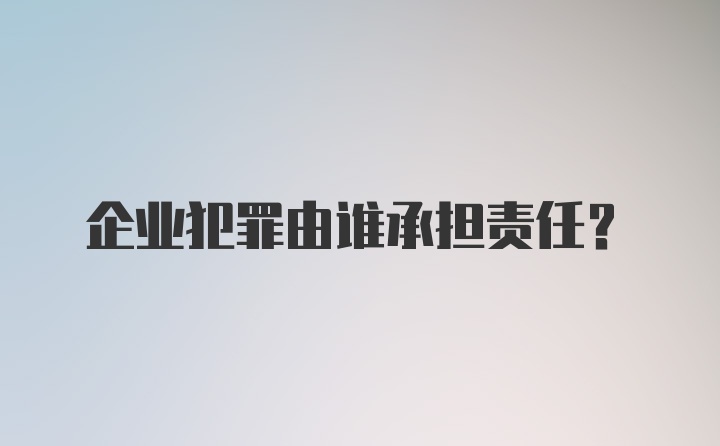 企业犯罪由谁承担责任?