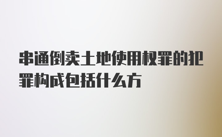 串通倒卖土地使用权罪的犯罪构成包括什么方