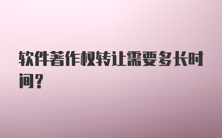 软件著作权转让需要多长时间？