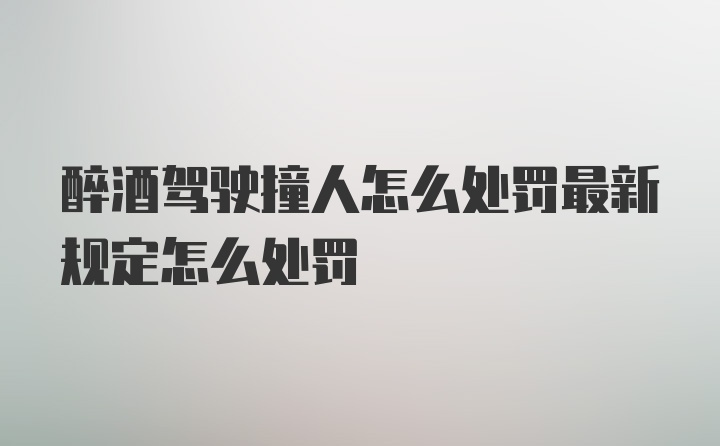 醉酒驾驶撞人怎么处罚最新规定怎么处罚