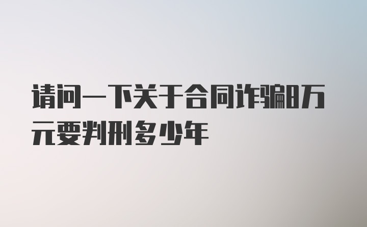 请问一下关于合同诈骗8万元要判刑多少年