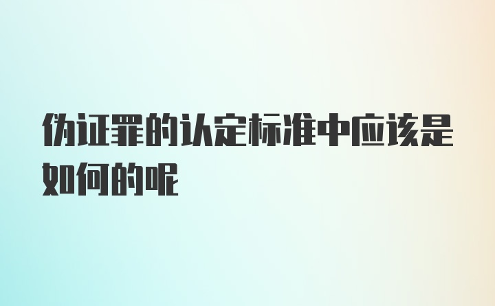 伪证罪的认定标准中应该是如何的呢