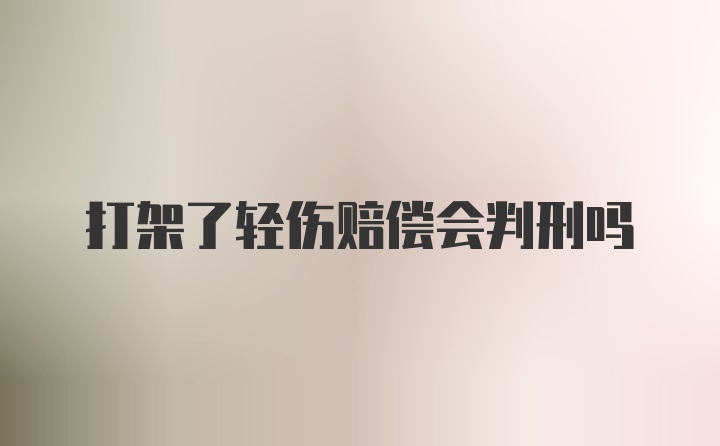 打架了轻伤赔偿会判刑吗