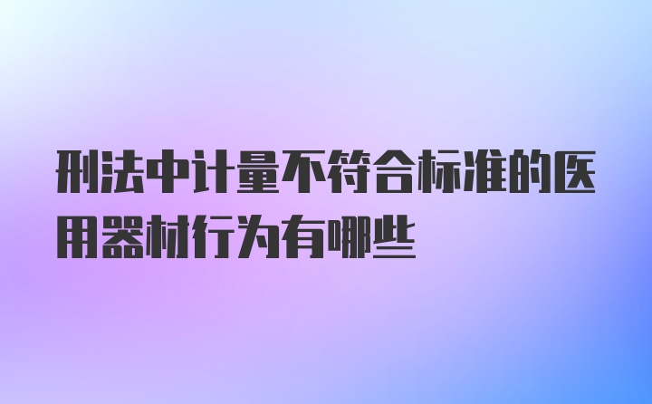 刑法中计量不符合标准的医用器材行为有哪些