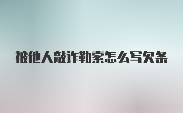 被他人敲诈勒索怎么写欠条