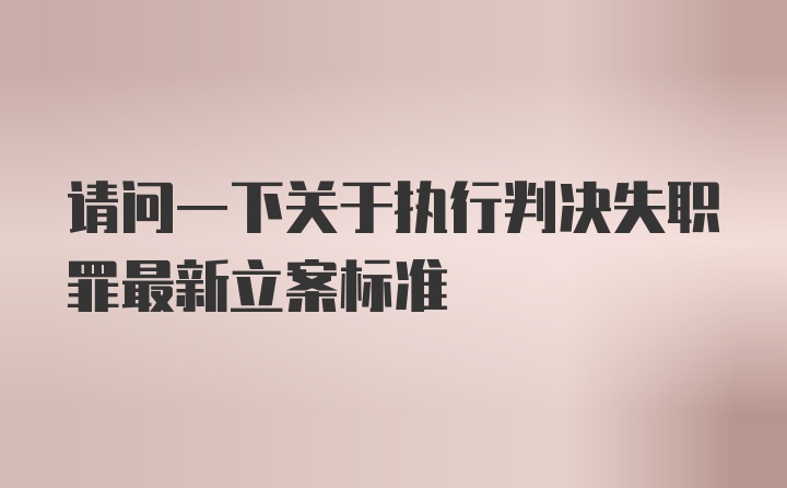 请问一下关于执行判决失职罪最新立案标准