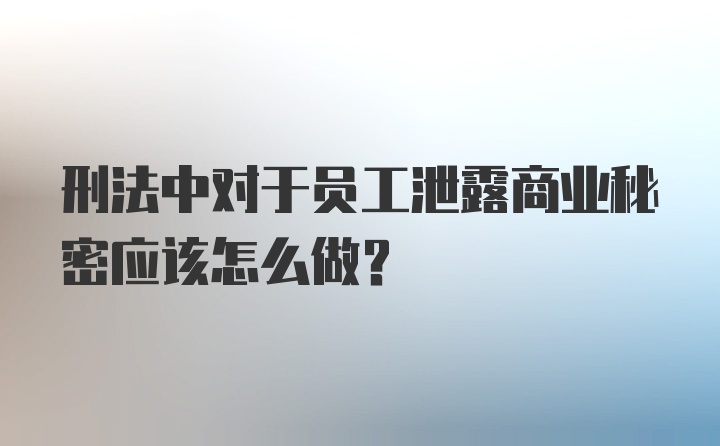 刑法中对于员工泄露商业秘密应该怎么做？