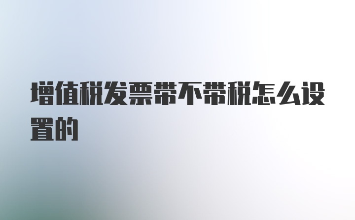 增值税发票带不带税怎么设置的