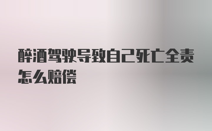 醉酒驾驶导致自己死亡全责怎么赔偿