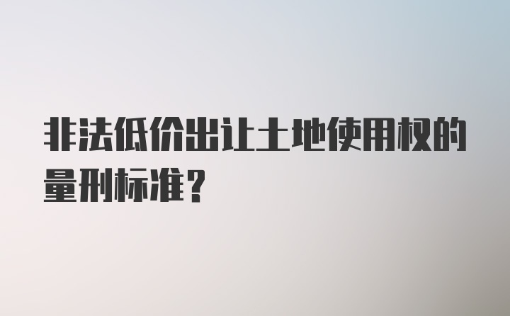 非法低价出让土地使用权的量刑标准？